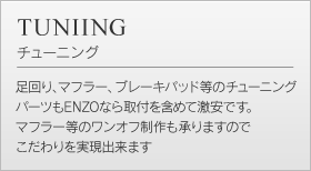 チューニング　足回り、マフラー、ブレーキパッド等のチューニングパーツもENZOなら取付を含めて激安です。 マフラー等のワンオフ製作も承りますので貴方のこだわりを実現できます。